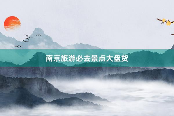 南京旅游必去景点大盘货