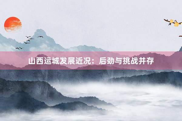 山西运城发展近况：后劲与挑战并存
