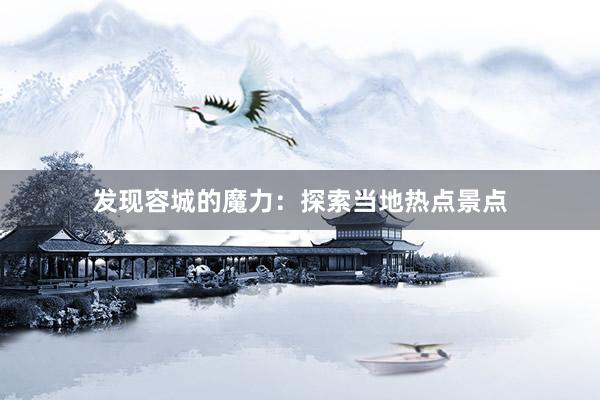 发现容城的魔力：探索当地热点景点