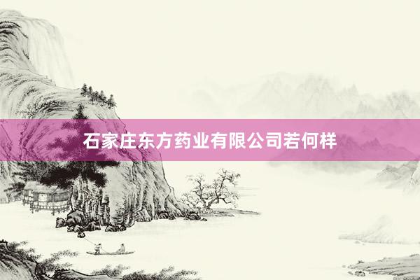 石家庄东方药业有限公司若何样