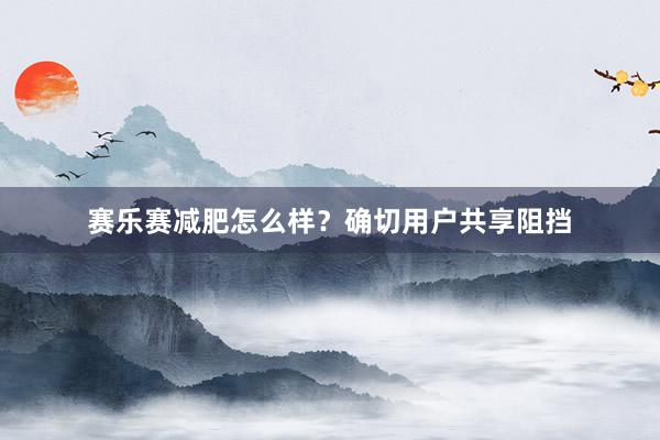 赛乐赛减肥怎么样？确切用户共享阻挡