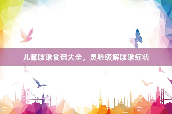 儿童咳嗽食谱大全，灵验缓解咳嗽症状