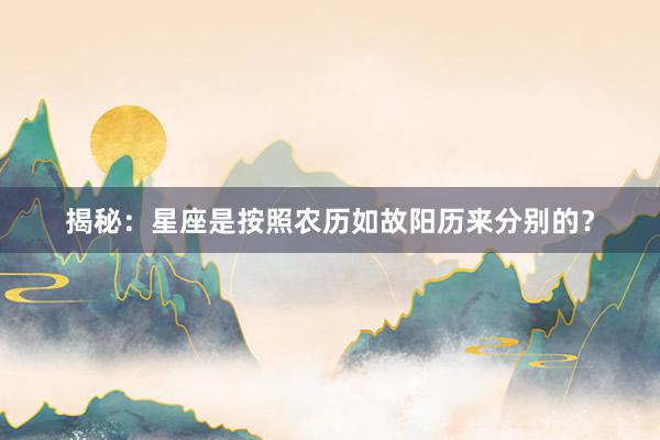 揭秘：星座是按照农历如故阳历来分别的？